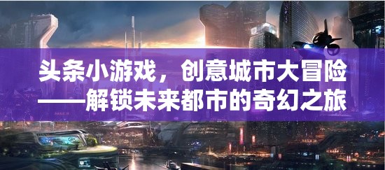 創(chuàng)意城市大冒險，解鎖未來都市的奇幻之旅——頭條小游戲的奇幻挑戰(zhàn)