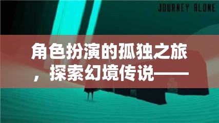 幻境傳說(shuō)，沉浸式單機(jī)手游中的角色扮演孤獨(dú)之旅