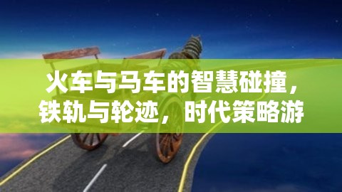 鐵軌與輪跡，火車與馬車在時代策略游戲中的智慧碰撞