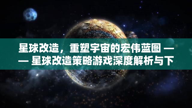 星球改造，重塑宇宙的宏偉藍(lán)圖 —— 星球改造策略游戲深度解析與下載指南