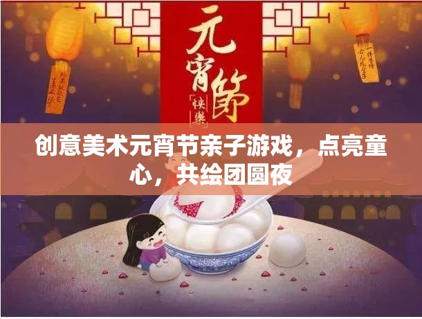 點亮童心，共繪團圓夜，創(chuàng)意美術(shù)元宵節(jié)親子游戲