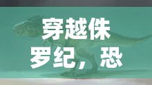 穿越侏羅紀(jì)，身臨其境的恐龍時(shí)代角色扮演游戲