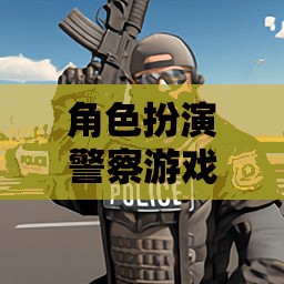 正義之盾，都市巡邏——角色扮演警察游戲的挑戰(zhàn)與榮耀