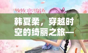 韓夏柔，穿越時空的綺麗冒險——全新角色扮演游戲揭秘