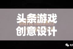 創(chuàng)意引領(lǐng)未來，頭條游戲設(shè)計(jì)師打造數(shù)字娛樂新紀(jì)元