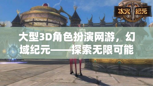 大型3D角色扮演網(wǎng)游，幻域紀元——探索無限可能的奇幻之旅