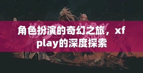 角色扮演的奇幻之旅，xfplay的深度探索