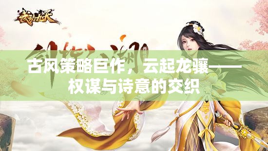 云起龍?bào)J，古風(fēng)策略巨作中的權(quán)謀與詩意交織