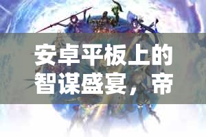 安卓平板上的智謀盛宴，帝國(guó)風(fēng)云策略游戲深度解析與下載指南