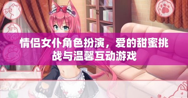 情侶女仆角色扮演，愛的甜蜜挑戰(zhàn)與溫馨互動游戲