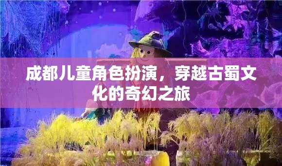 古蜀文化穿越之旅，成都兒童角色扮演的奇幻冒險