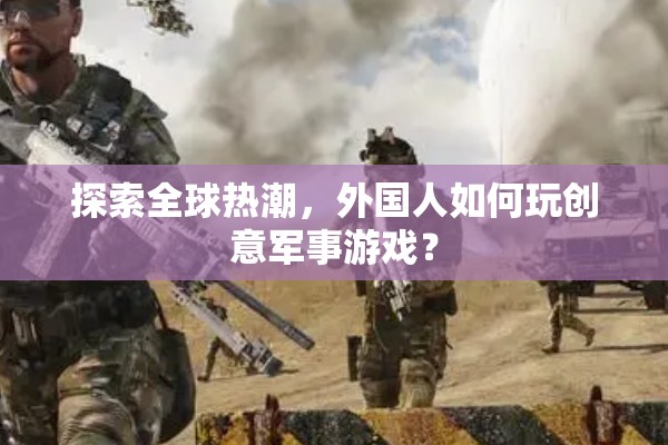 全球熱潮，揭秘外國人如何玩轉(zhuǎn)創(chuàng)意軍事游戲