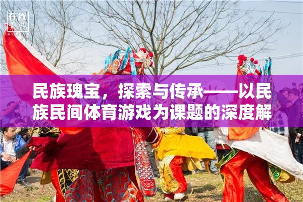 民族瑰寶的傳承與探索，深度解析民族民間體育游戲的價值與意義