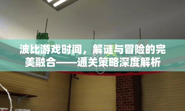 波比游戲時間，解謎與冒險的完美融合——通關(guān)策略深度解析