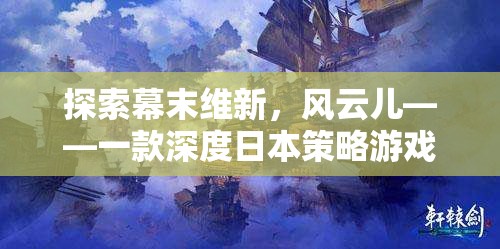 探索幕末維新，風云兒——一款深度日本策略游戲的魅力之旅