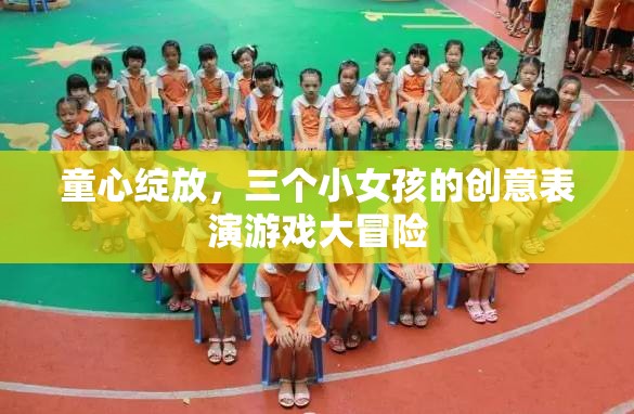 童心綻放，三個(gè)小女孩的創(chuàng)意表演游戲大冒險(xiǎn)