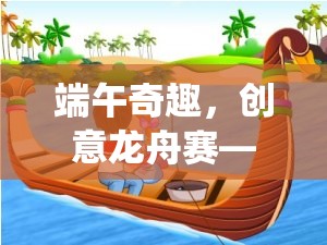 端午奇趣，創(chuàng)意龍舟賽——傳統(tǒng)與現(xiàn)代交融的游戲新體驗