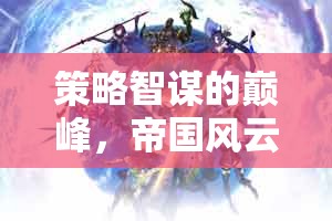 策略智謀的巔峰，帝國風(fēng)云——重塑歷史的輝煌篇章