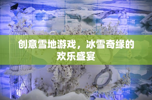 創(chuàng)意雪地游戲，冰雪奇緣的歡樂盛宴