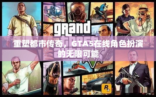 重塑都市傳奇，GTA5在線角色扮演的無限創(chuàng)意與可能性