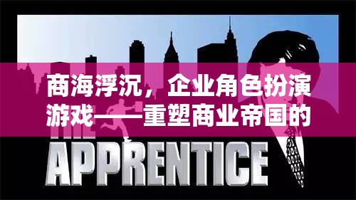 商海浮沉，企業(yè)角色扮演游戲——重塑商業(yè)帝國的策略之旅