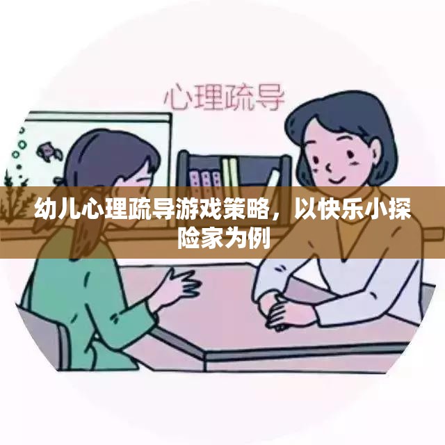 快樂(lè)小探險(xiǎn)家，幼兒心理疏導(dǎo)的趣味游戲策略