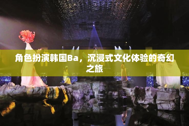 韓國Ba的奇幻之旅，沉浸式文化體驗的深度角色扮演