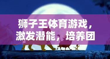 獅子王體育游戲，激發(fā)潛能，培養(yǎng)團隊精神與領(lǐng)導(dǎo)力