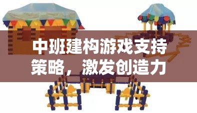 中班建構游戲，激發(fā)創(chuàng)造力與協(xié)作能力的多維支持策略