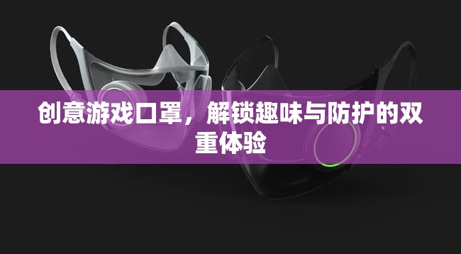 創(chuàng)意游戲口罩，解鎖趣味與防護的雙重體驗