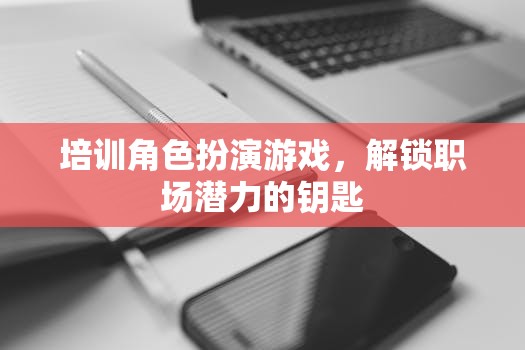 培訓(xùn)角色扮演游戲，解鎖職場(chǎng)潛力的鑰匙