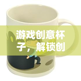 游戲創(chuàng)意杯子，解鎖創(chuàng)意的奇妙之旅