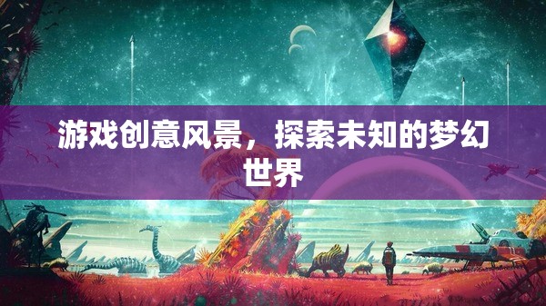 探索夢幻世界的游戲創(chuàng)意，踏入未知的風(fēng)景