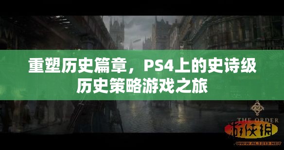 重塑歷史篇章，PS4上的史詩(shī)級(jí)歷史策略游戲之旅