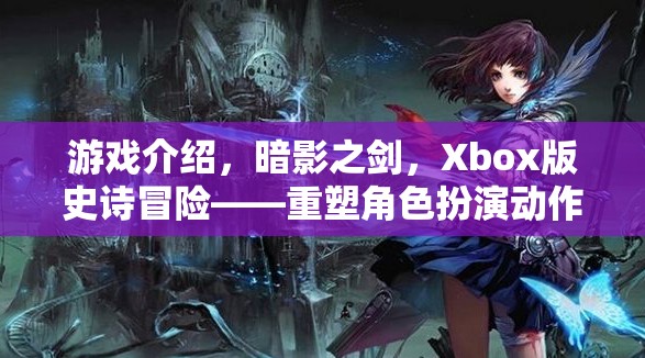 Xbox版暗影之劍，重塑角色扮演動(dòng)作的傳奇冒險(xiǎn)之旅