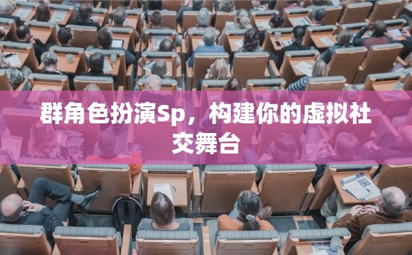 群角色扮演Sp，構(gòu)建你的虛擬社交舞臺