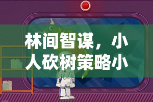 林間智謀，小人砍樹策略小游戲的奇幻之旅