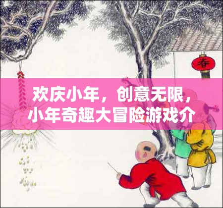 歡慶小年，創(chuàng)意無限，小年奇趣大冒險游戲介紹