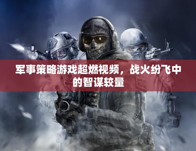 戰(zhàn)火中的智謀對決，軍事策略游戲超燃視頻