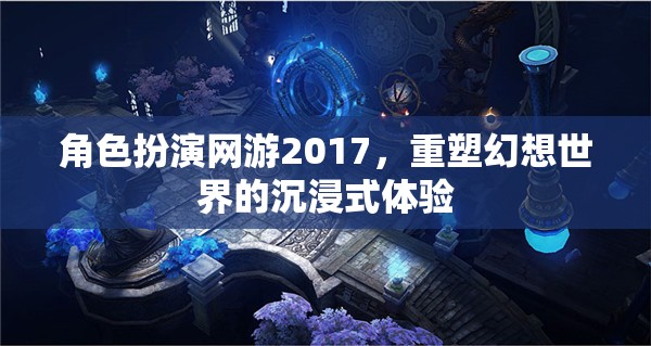 2017年角色扮演網(wǎng)游，重塑幻想世界的沉浸式體驗