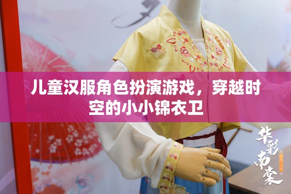 小小錦衣衛(wèi)，兒童漢服角色扮演游戲，穿越時空的奇幻之旅