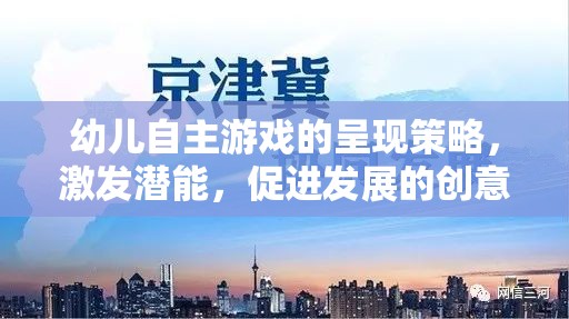 幼兒自主游戲的呈現(xiàn)策略，激發(fā)潛能，促進(jìn)發(fā)展的創(chuàng)意實(shí)踐