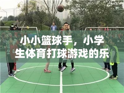 小小籃球手，小學(xué)生體育打球游戲的樂(lè)趣與成長(zhǎng)之旅