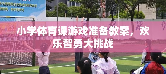 小學體育課游戲準備教案，歡樂智勇大挑戰(zhàn)