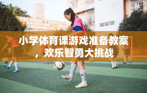 小學體育課游戲準備教案，歡樂智勇大挑戰(zhàn)