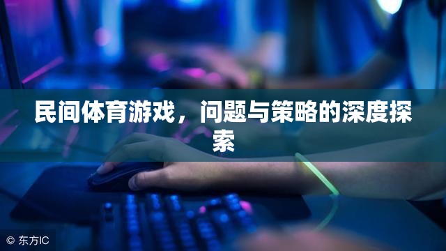 民間體育游戲，問題、挑戰(zhàn)與優(yōu)化策略的深度剖析