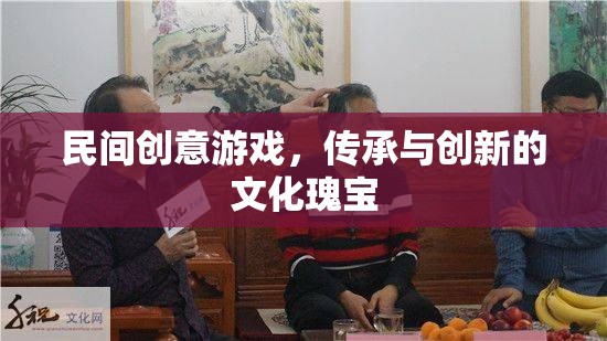 民間創(chuàng)意游戲，傳承與創(chuàng)新的文化瑰寶