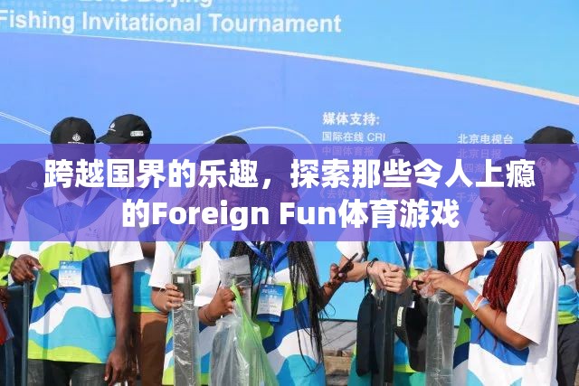 跨越國界的樂趣，探索那些令人上癮的Foreign Fun體育游戲