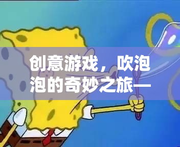 泡泡奇旅，創(chuàng)意游戲中的想象與現(xiàn)實(shí)反思