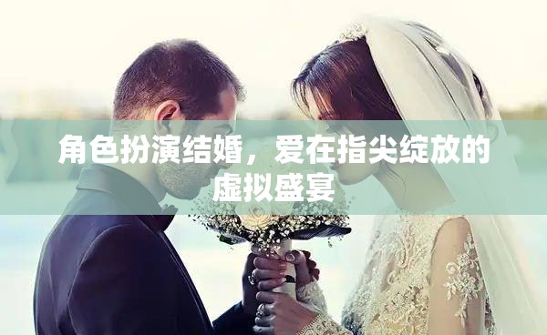 角色扮演結(jié)婚，愛在指尖綻放的虛擬盛宴